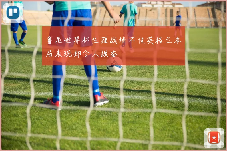 鲁尼世界杯生涯战绩不佳英格兰本届表现却令人振奋