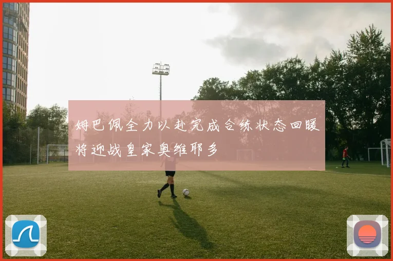 姆巴佩全力以赴完成合练状态回暖将迎战皇家奥维耶多