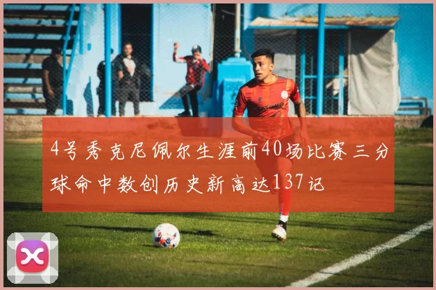 4号秀克尼佩尔生涯前40场比赛三分球命中数创历史新高达137记