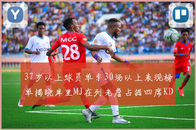 37岁以上球员单季30场以上表现榜单揭晓库里MJ在列老詹占据四席KD今年能否登顶