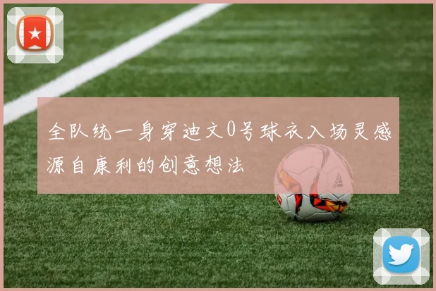 全队统一身穿迪文0号球衣入场灵感源自康利的创意想法