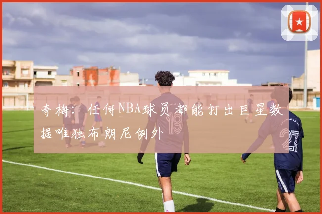 夸梅：任何NBA球员都能打出巨星数据唯独布朗尼例外
