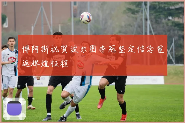 博阿斯祝贺波尔图夺冠坚定信念重返辉煌征程