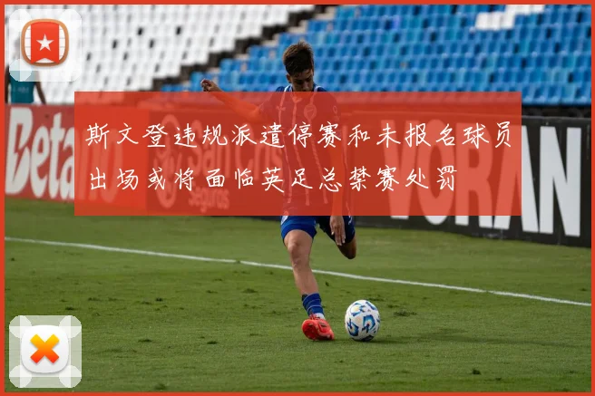 斯文登违规派遣停赛和未报名球员出场或将面临英足总禁赛处罚