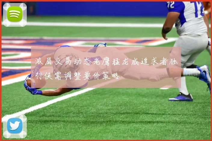 浓眉交易动态老鹰猛龙成追求者独行侠需调整要价策略