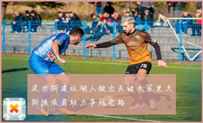 皮尔斯建议湖人做出关键决策里夫斯换浓眉助力争冠之路