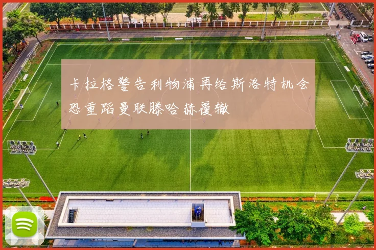 卡拉格警告利物浦再给斯洛特机会恐重蹈曼联滕哈赫覆辙