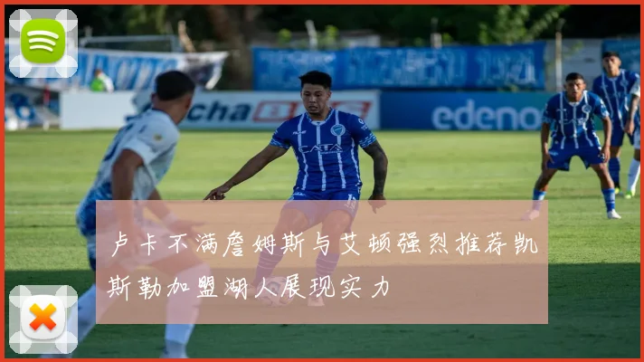 卢卡不满詹姆斯与艾顿强烈推荐凯斯勒加盟湖人展现实力