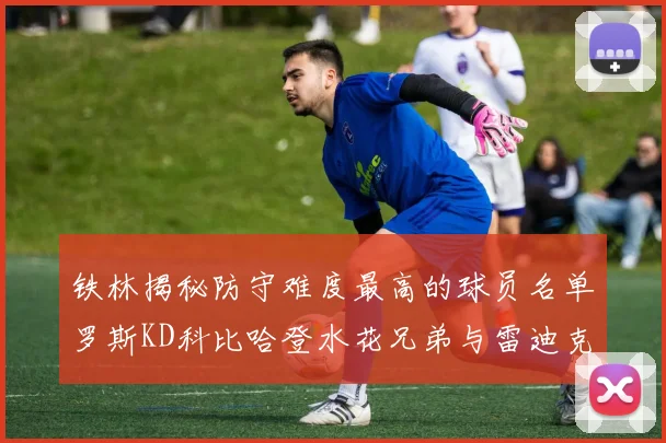 铁林揭秘防守难度最高的球员名单罗斯KD科比哈登水花兄弟与雷迪克