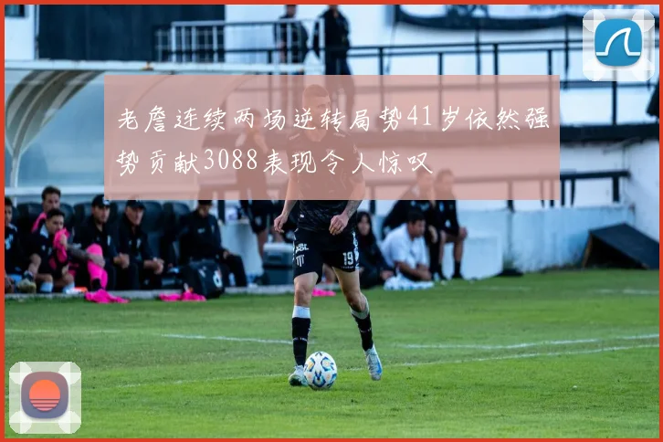 老詹连续两场逆转局势41岁依然强势贡献3088表现令人惊叹