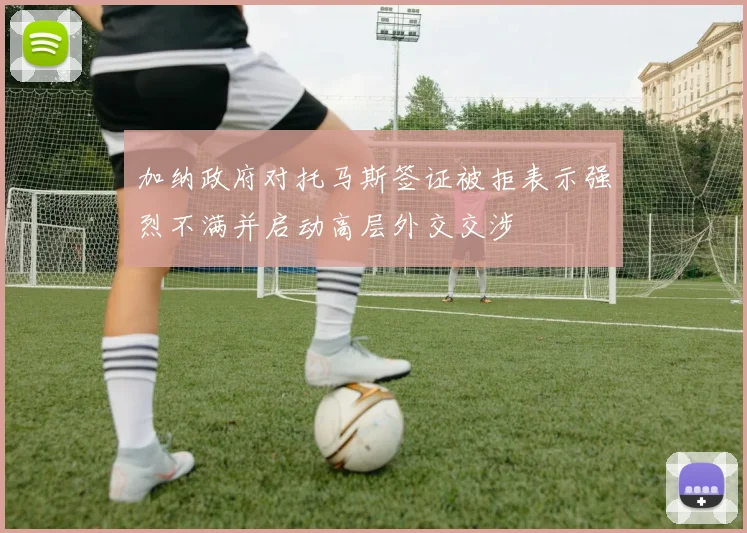 加纳政府对托马斯签证被拒表示强烈不满并启动高层外交交涉