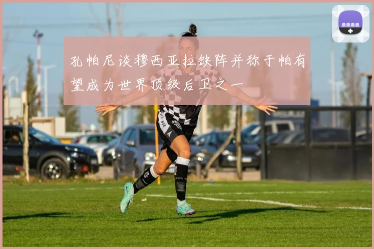 孔帕尼谈穆西亚拉缺阵并称于帕有望成为世界顶级后卫之一