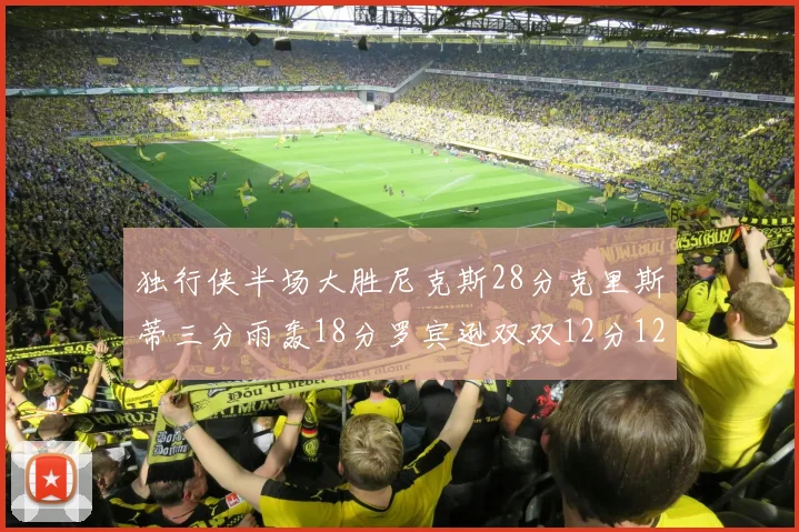 独行侠半场大胜尼克斯28分克里斯蒂三分雨轰18分罗宾逊双双12分12篮板表现出色