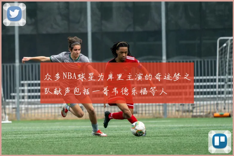 众多NBA球星为库里主演的奇迹梦之队献声包括一哥韦德乐福等人