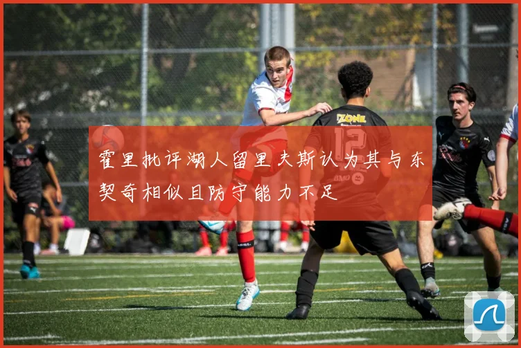 霍里批评湖人留里夫斯认为其与东契奇相似且防守能力不足