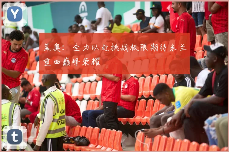 莱奥：全力以赴挑战极限期待米兰重回巅峰荣耀