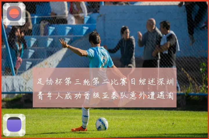足协杯第三轮第二比赛日综述深圳青年人成功晋级亚泰队意外遭遇淘汰