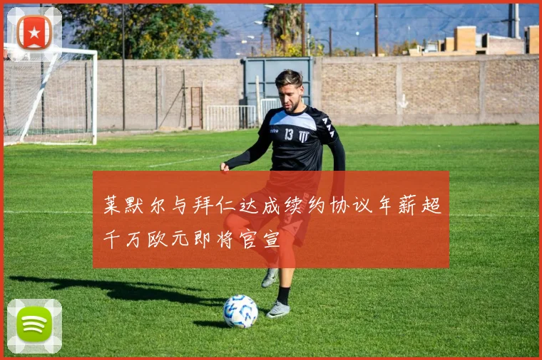 莱默尔与拜仁达成续约协议年薪超千万欧元即将官宣