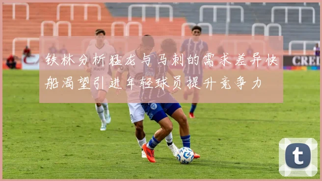 铁林分析猛龙与马刺的需求差异快船渴望引进年轻球员提升竞争力