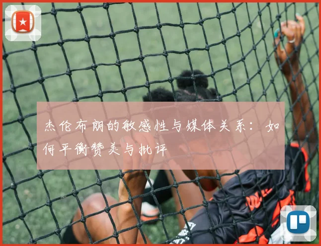 杰伦布朗的敏感性与媒体关系：如何平衡赞美与批评