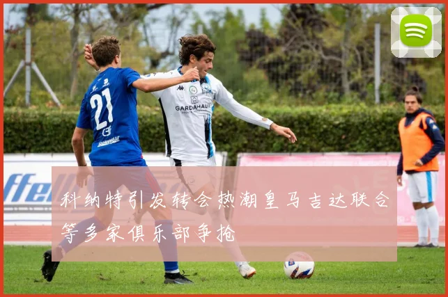 科纳特引发转会热潮皇马吉达联合等多家俱乐部争抢