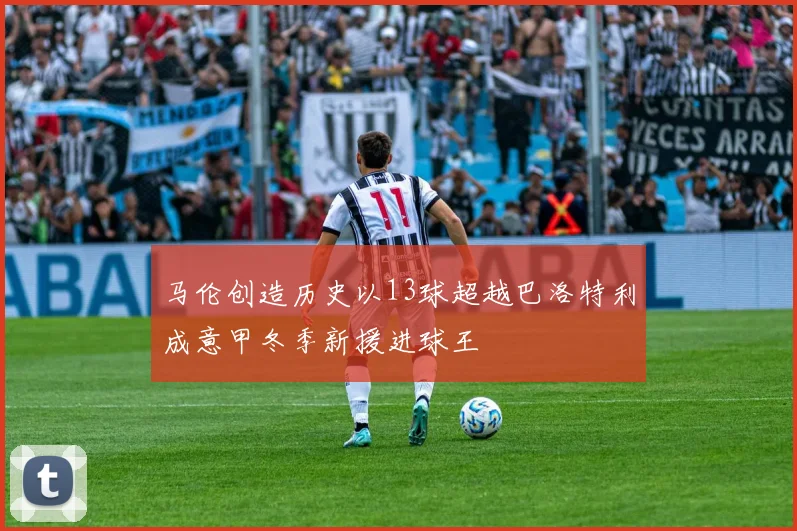 马伦创造历史以13球超越巴洛特利成意甲冬季新援进球王