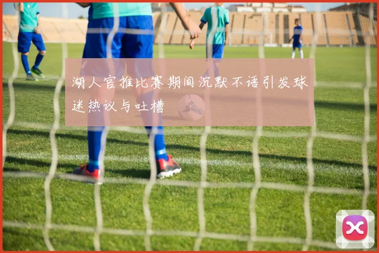 湖人官推比赛期间沉默不语引发球迷热议与吐槽