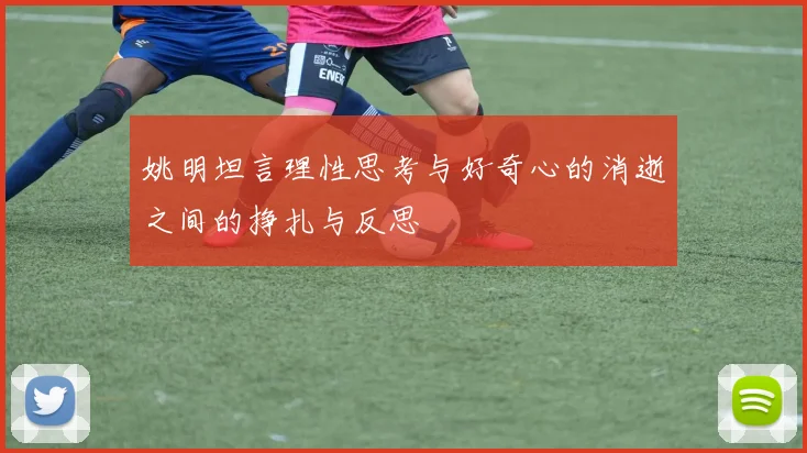 姚明坦言理性思考与好奇心的消逝之间的挣扎与反思