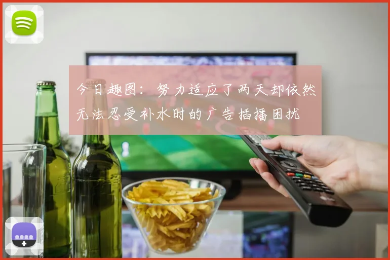 今日趣图：努力适应了两天却依然无法忍受补水时的广告插播困扰