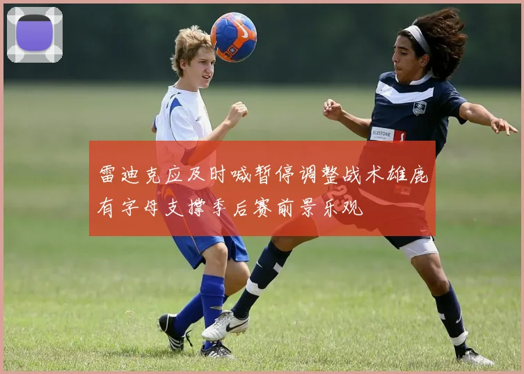 雷迪克应及时喊暂停调整战术雄鹿有字母支撑季后赛前景乐观