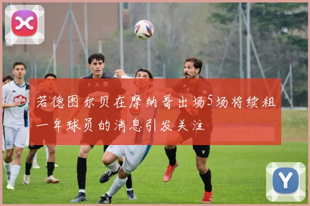 若德图尔贝在摩纳哥出场5场将续租一年球员的消息引发关注