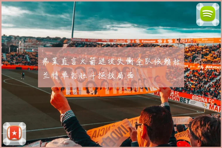 弗莱直言火箭进攻失衡全队依赖杜兰特单打独斗拯救局面